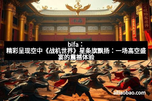 bifa：精彩呈现空中《战机世界》星条旗飘扬：一场高空盛宴的震撼体验