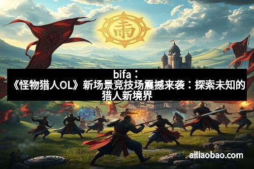 bifa：《怪物猎人OL》新场景竞技场震撼来袭：探索未知的猎人新境界